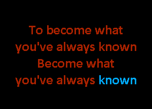 To become what
you've always known

Become what
you've always known
