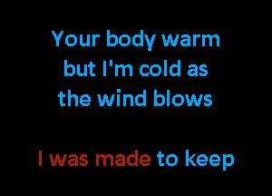 Your body warm
but I'm cold as
the wind blows

I was made to keep