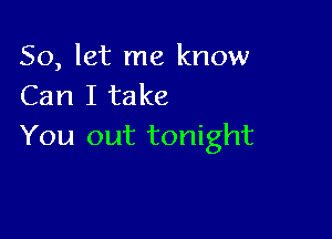 So, let me know
Can I take

You out tonight