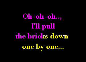 Oh-oh-oh..,
I'll pull

the bricks down

one by one...