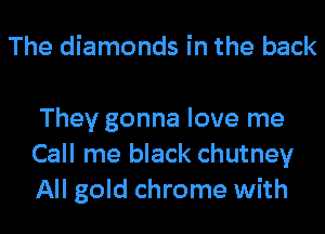 The diamonds in the back

They gonna love me
Call me black chutney
All gold chrome with