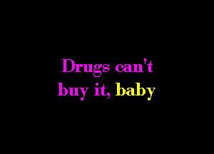 Drugs can't

buy it, baby