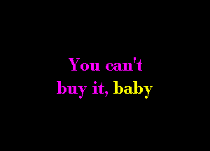 You can't

buy it, baby