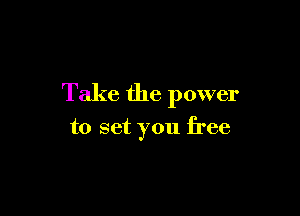 Take the power

to set you free