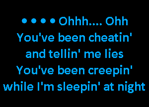 0 0 0 0 0hhh.... Ohh
You've been cheatin'
and tellin' me lies
You've been creepin'
while I'm sleepin' at night