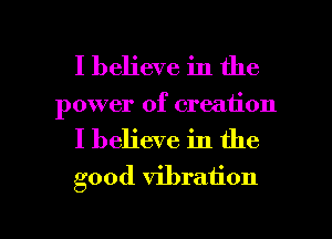 I believe in the
power of creation

I believe in the
good vibration

g