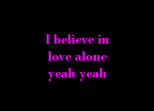 I believe in

love alone

yeah yeah