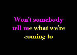 W on't somebody

tell me what we're
coming to