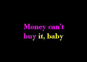 Money can't

buy it, baby