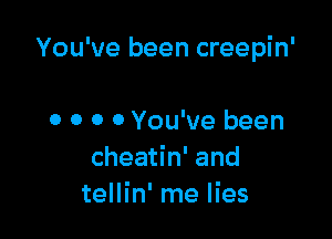 You've been creepin'

0 0 0 0 You've been
cheatin' and
tellin' me lies