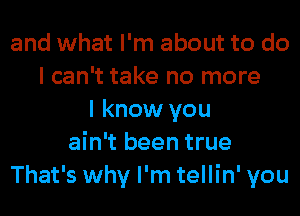 and what I'm about to do
I can't take no more
I know you
ain't been true
That's why I'm tellin' you