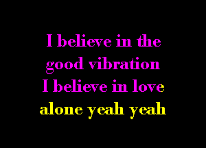 I believe in the
good vibration
I believe in love

alone yeah yeah

g