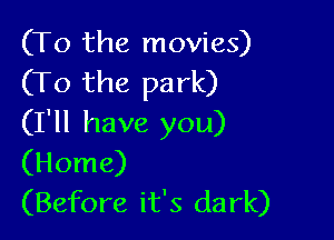 (To the movies)
(To the park)

(I'll have you)
(Home)
(Before it's dark)