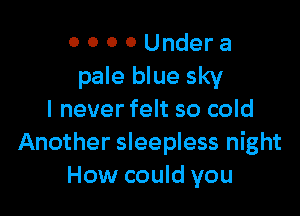 0 0 0 0 Under a
pale blue sky

I never felt so cold
Another sleepless night
How could you