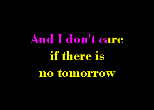 And I don't care

if there is

no tomorrow