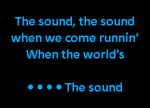 The sound, the sound
when we come runnin'

When the world's

0 0 0 0 The sound