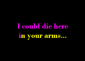 I could die here

in your arms...