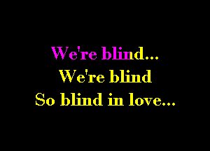 W e're blind...

We're blind
So blind in love...