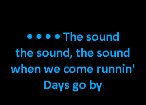 0 0 0 0 The sound

the sound, the sound
when we come runnin'
Days go by