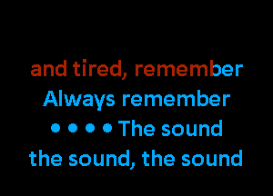 and tired, remember

Always remember
0 0 0 0 The sound
the sound, the sound