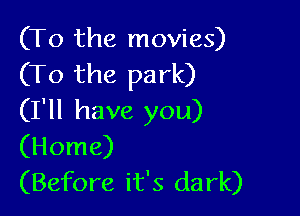 (To the movies)
(To the park)

(I'll have you)
(Home)
(Before it's dark)