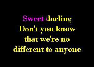 Sweet darling
Don't you know
that we're no
different to anyone