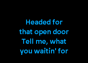 Headedfor

thatopendoor
Tell me, what
you waitin' for