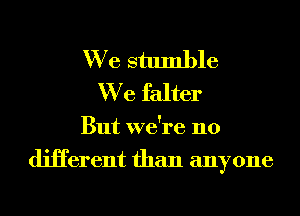 We stumble
We falter

But we're no
diHerent than anyone