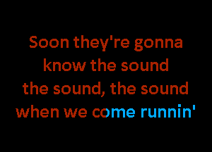 Soon they're gonna
know the sound

the sound, the sound
when we come runnin'