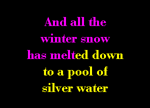 Andallthe

Winter snow
has melted down

to a. pool of

silver water I