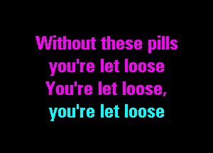 Without these pills
you're let loose

You're let loose,
you're let loose