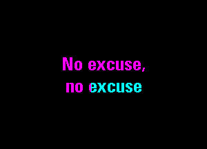 No excuse.

no EXCUSE