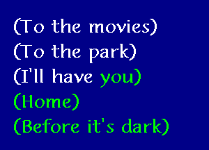 (To the movies)
(To the park)

(I'll have you)
(Home)
(Before it's dark)