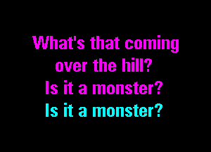 What's that coming
over the hill?

Is it a monster?
Is it a monster?