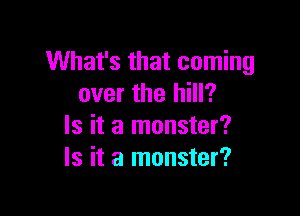 What's that coming
over the hill?

Is it a monster?
Is it a monster?