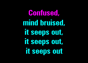 Confused.
mind bruised,

it seeps out.
it seeps out.
it seeps out