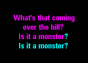 What's that coming
over the hill?

Is it a monster?
Is it a monster?