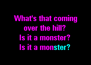 What's that coming
over the hill?

Is it a monster?
Is it a monster?