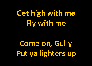 Get high with me
Fly with me

Come on, Gully
Put ya lighters up