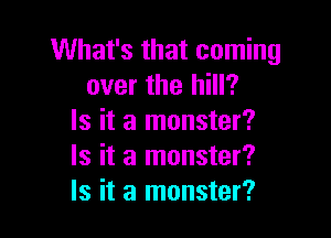 What's that coming
over the hill?
Is it a monster?

Is it a monster?
Is it a monster?