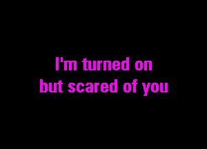 I'm turned on

but scared of you