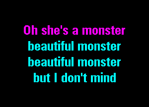 0h she's a monster
beautiful monster

beautiful monster
but I don't mind
