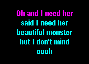 Oh and I need her
said I need her

beautiful monster
but I don't mind
oooh