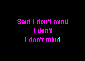 Said I don't mind

I don't
I don't mind