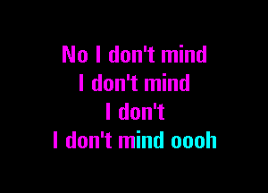 No I don't mind
I don't mind

I don't
I don't mind oooh