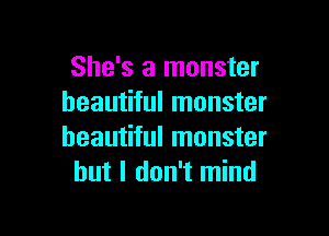 She's a monster
beautiful monster

beautiful monster
but I don't mind