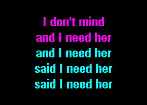 I don't mind
and I need her

and I need her
said I need her
said I need her