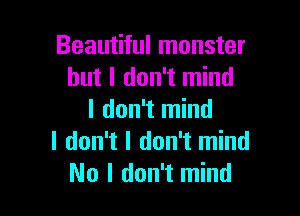 Beautiful monster
but I don't mind

I don't mind
I don't I don't mind
No I don't mind