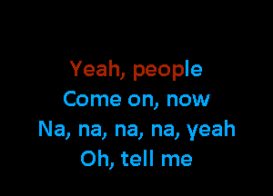 Yeah, people

Come on, now
Na, na, na, na, yeah
Oh, tell me