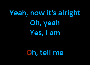 Yeah, now it's alright
Oh, yeah

Yes, I am

Oh, tell me